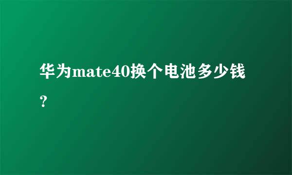 华为mate40换个电池多少钱？