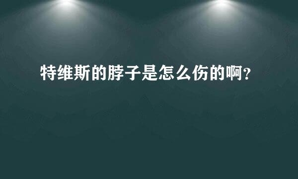 特维斯的脖子是怎么伤的啊？