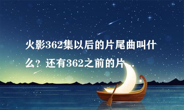 火影362集以后的片尾曲叫什么？还有362之前的片头曲叫什么？中文日文都要名字！