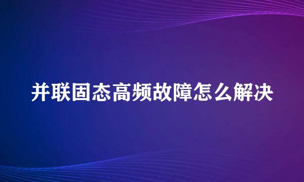 并联固态高频故障怎么解决