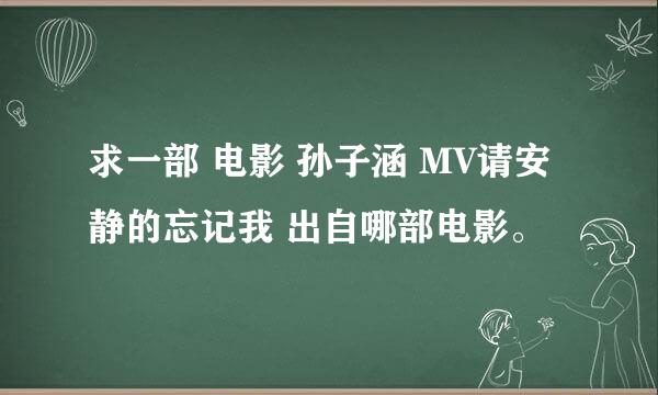 求一部 电影 孙子涵 MV请安静的忘记我 出自哪部电影。