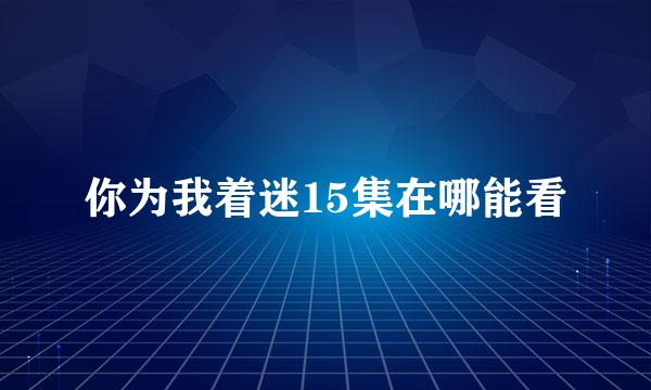 你为我着迷15集在哪能看