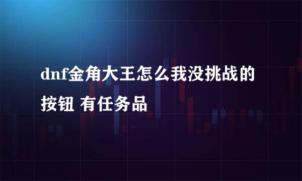 dnf金角大王怎么我没挑战的按钮 有任务品