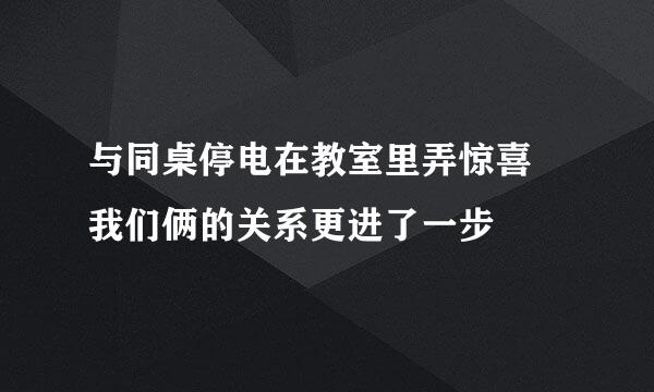 与同桌停电在教室里弄惊喜 我们俩的关系更进了一步