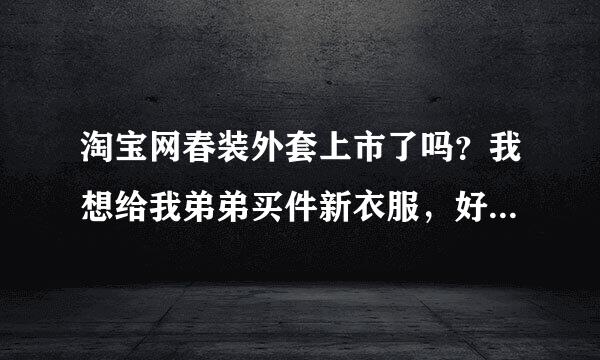 淘宝网春装外套上市了吗？我想给我弟弟买件新衣服，好久没给他买衣服了。