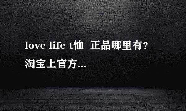 love life t恤  正品哪里有？淘宝上官方授权的网址是什么？