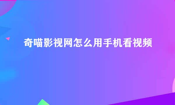 奇喵影视网怎么用手机看视频