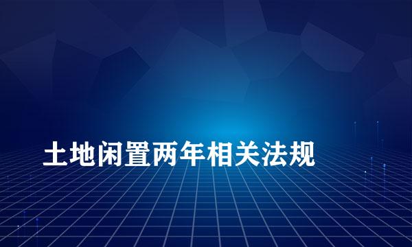 
土地闲置两年相关法规
