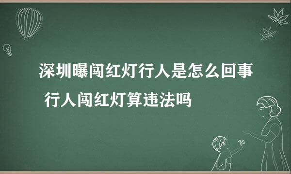 深圳曝闯红灯行人是怎么回事 行人闯红灯算违法吗