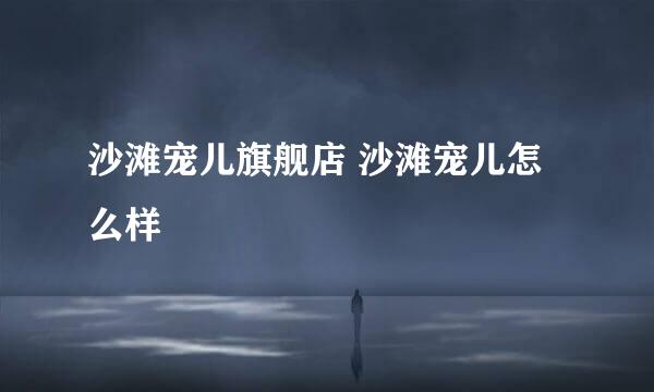 沙滩宠儿旗舰店 沙滩宠儿怎么样