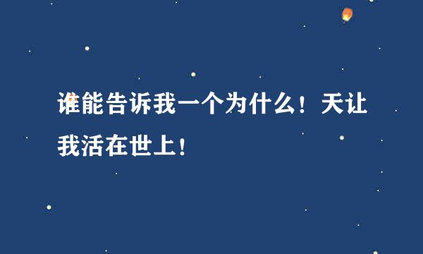 谁能告诉我一个为什么！天让我活在世上！