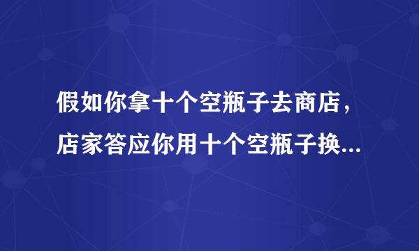 假如你拿十个空瓶子去商店，店家答应你用十个空瓶子换一瓶饮料，假如