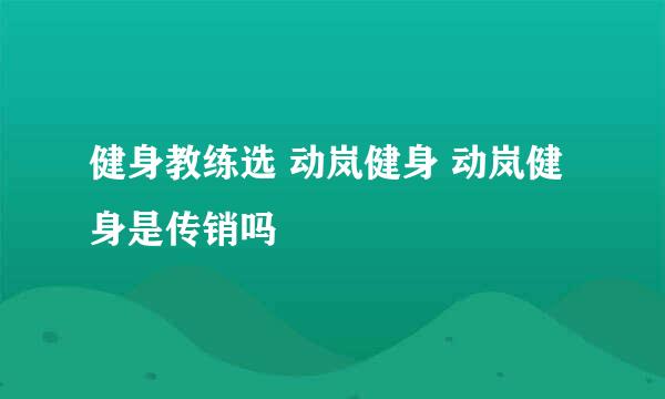 健身教练选 动岚健身 动岚健身是传销吗