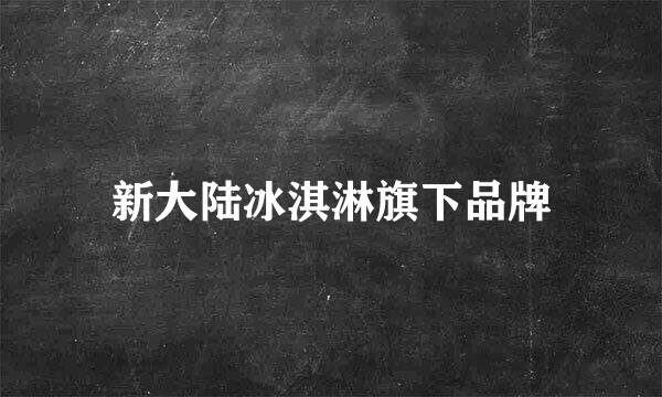 新大陆冰淇淋旗下品牌