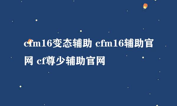 cfm16变态辅助 cfm16辅助官网 cf尊少辅助官网