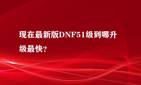 现在最新版DNF51级到哪升级最快？