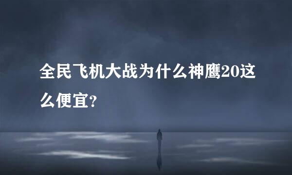 全民飞机大战为什么神鹰20这么便宜？