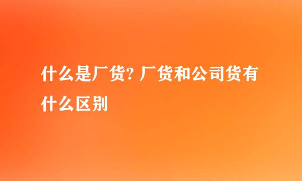 什么是厂货? 厂货和公司货有什么区别