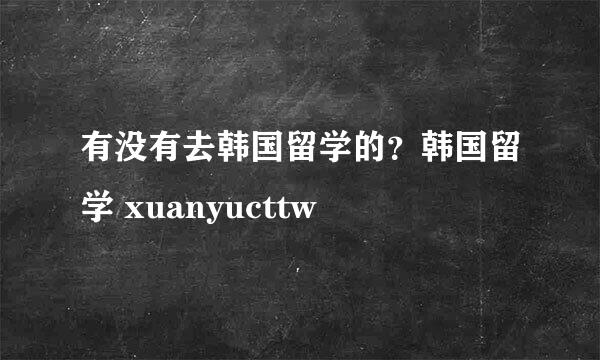 有没有去韩国留学的？韩国留学 xuanyucttw