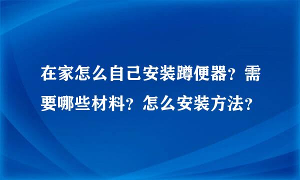 在家怎么自己安装蹲便器？需要哪些材料？怎么安装方法？