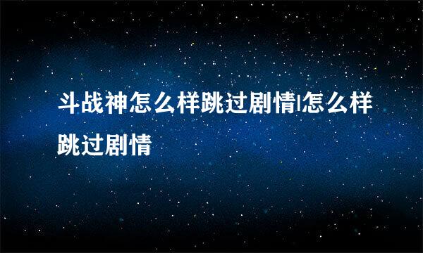 斗战神怎么样跳过剧情|怎么样跳过剧情