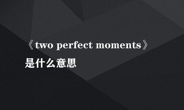 《two perfect moments》是什么意思