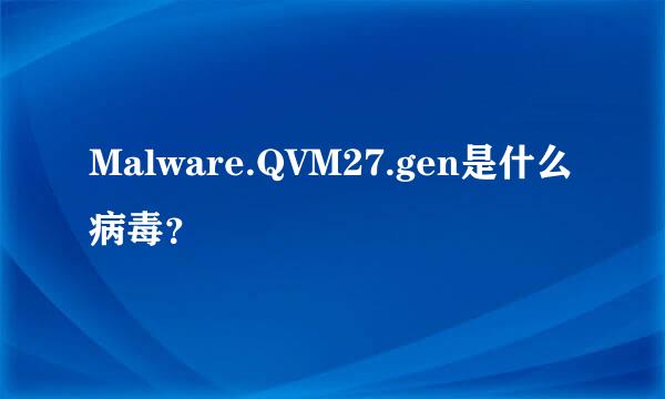 Malware.QVM27.gen是什么病毒？