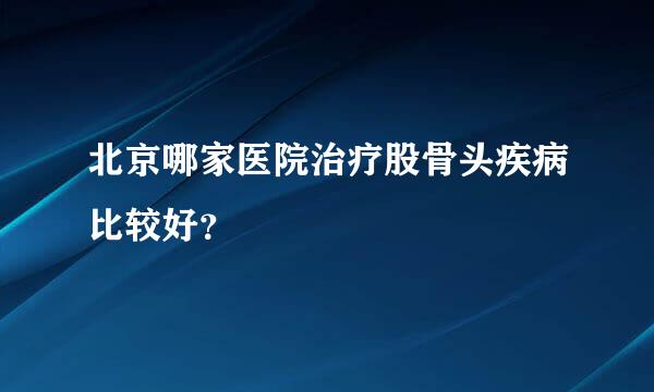 北京哪家医院治疗股骨头疾病比较好？