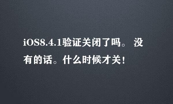 iOS8.4.1验证关闭了吗。 没有的话。什么时候才关！