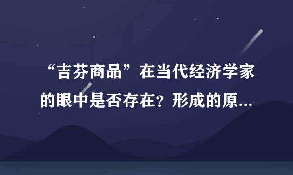 “吉芬商品”在当代经济学家的眼中是否存在？形成的原因是什么？