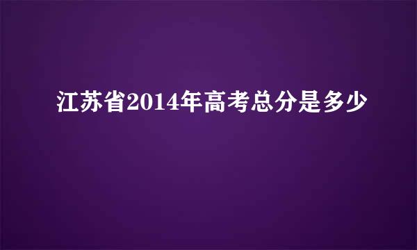 江苏省2014年高考总分是多少