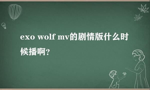 exo wolf mv的剧情版什么时候播啊？