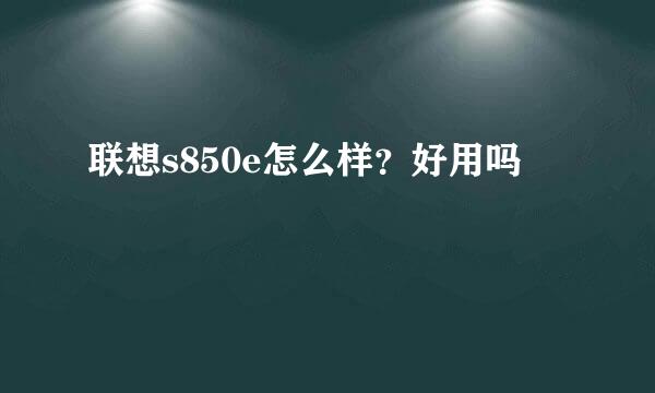 联想s850e怎么样？好用吗