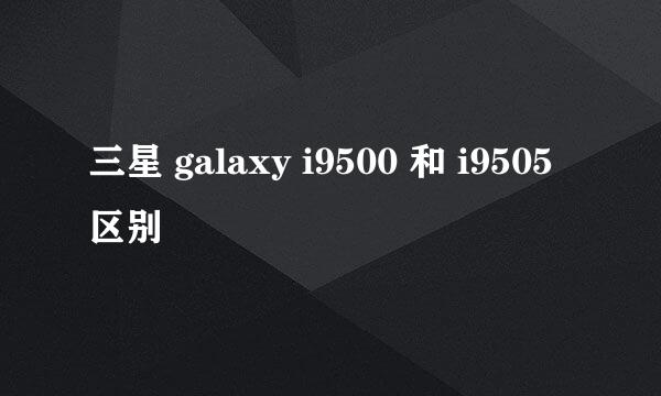 三星 galaxy i9500 和 i9505 区别