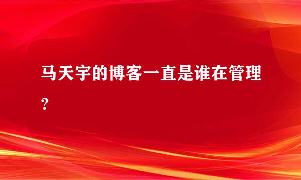 马天宇的博客一直是谁在管理？