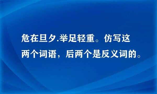 危在旦夕.举足轻重。仿写这两个词语，后两个是反义词的。