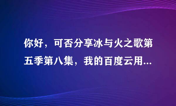 你好，可否分享冰与火之歌第五季第八集，我的百度云用户名是ZYP0618，多谢