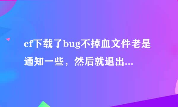 cf下载了bug不掉血文件老是通知一些，然后就退出来了，怎么解决啊