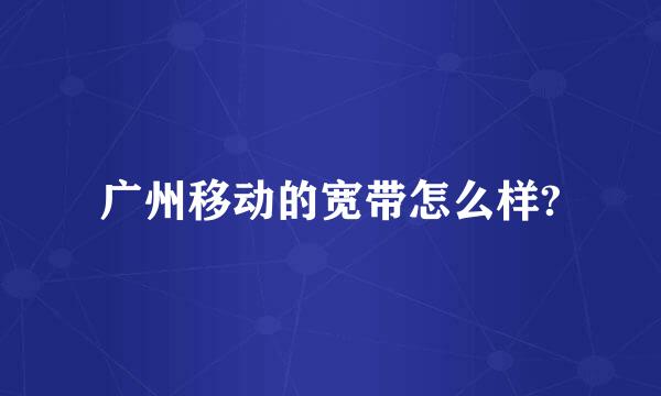 广州移动的宽带怎么样?