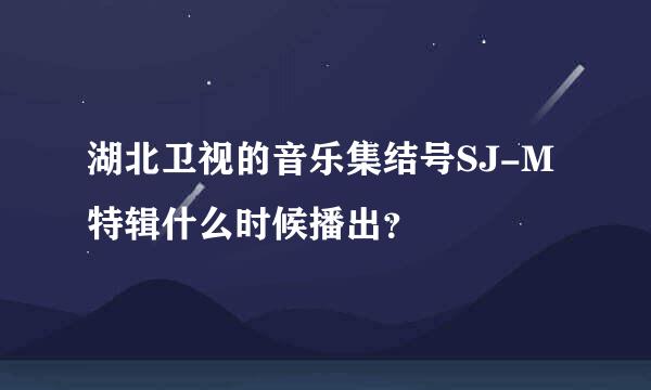 湖北卫视的音乐集结号SJ-M特辑什么时候播出？