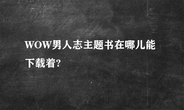 WOW男人志主题书在哪儿能下载着?