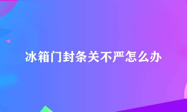 冰箱门封条关不严怎么办