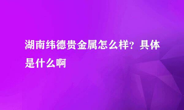 湖南纬德贵金属怎么样？具体是什么啊