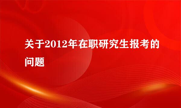 关于2012年在职研究生报考的问题