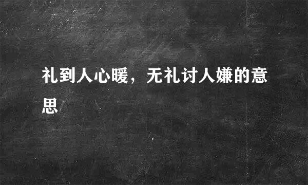 礼到人心暖，无礼讨人嫌的意思