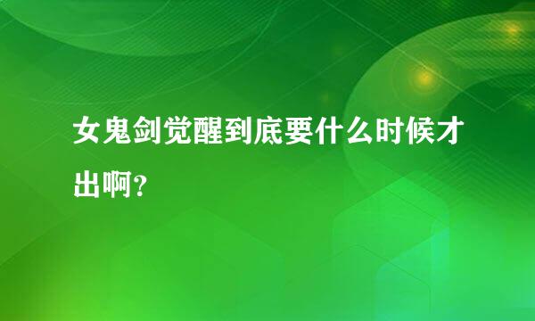 女鬼剑觉醒到底要什么时候才出啊？