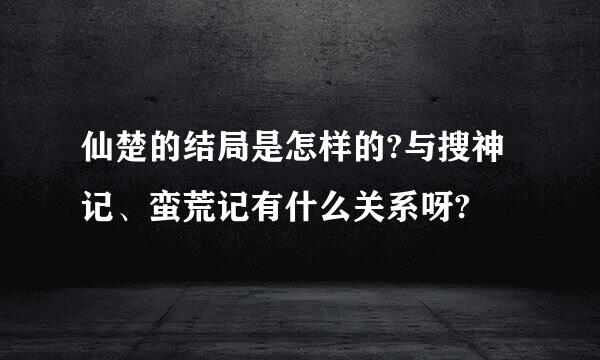 仙楚的结局是怎样的?与搜神记、蛮荒记有什么关系呀?