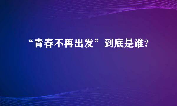 “青春不再出发”到底是谁?