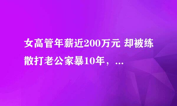 女高管年薪近200万元 却被练散打老公家暴10年，这女的是不是喜欢被打？