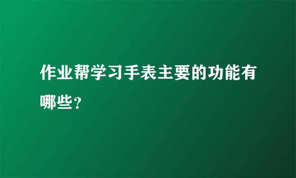 作业帮学习手表主要的功能有哪些？